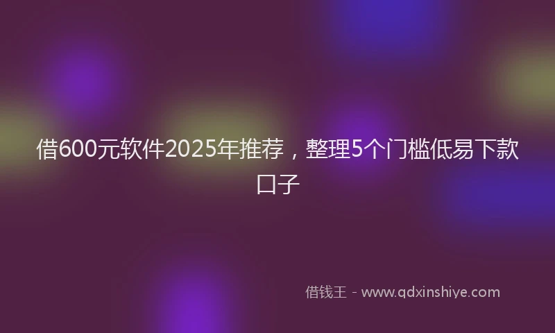 借600元软件2025年推荐，整理5个门槛低易下款口子