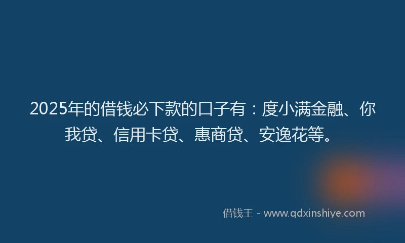 2025年的借钱必下款的口子有：度小满金融、你我贷、信用卡贷、惠商贷、安逸花等。
