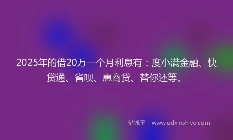 2025年的借20万一个月利息有：度小满金融、快贷通、省呗、惠商贷、替你还等。