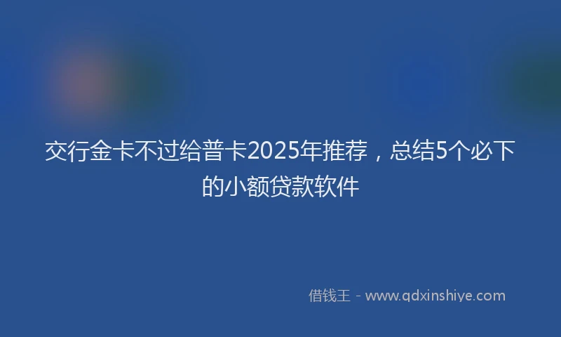 交行金卡不过给普卡2025年推荐，总结5个必下的小额贷款软件