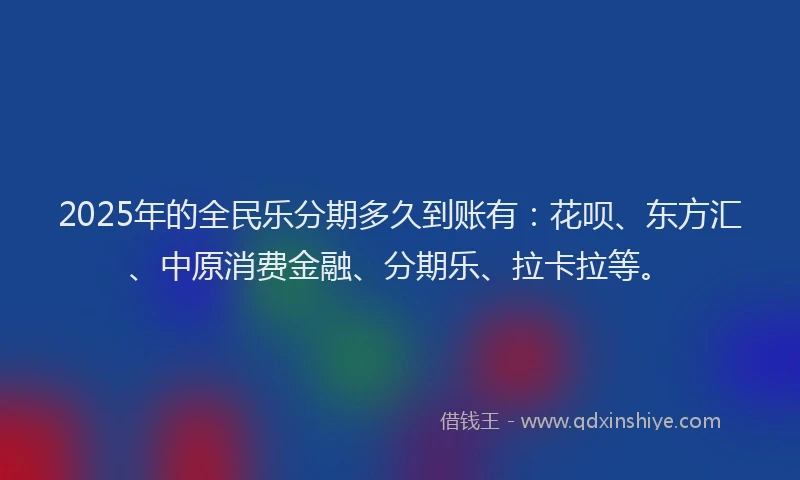 2025年的全民乐分期多久到账有：花呗、东方汇、中原消费金融、分期乐、拉卡拉等。