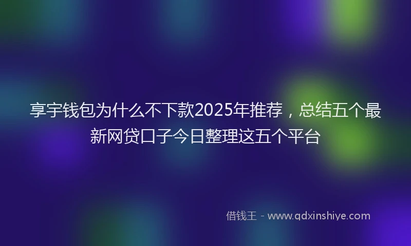 享宇钱包为什么不下款2025年推荐，总结五个最新网贷口子今日整理这五个平台