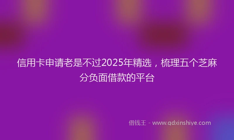 信用卡申请老是不过2025年精选，梳理五个芝麻分负面借款的平台