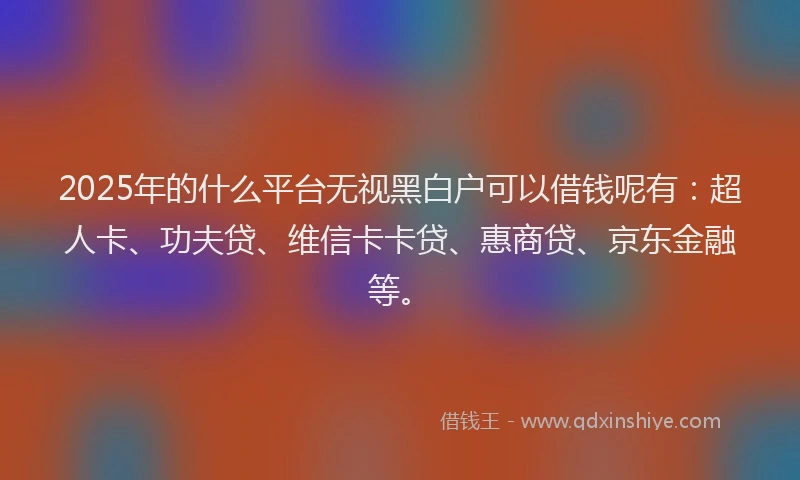 2025年的什么平台无视黑白户可以借钱呢有：超人卡、功夫贷、维信卡卡贷、惠商贷、京东金融等。