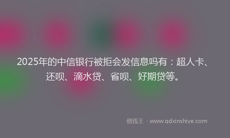 2025年的中信银行被拒会发信息吗有：超人卡、还呗、滴水贷、省呗、好期贷等。