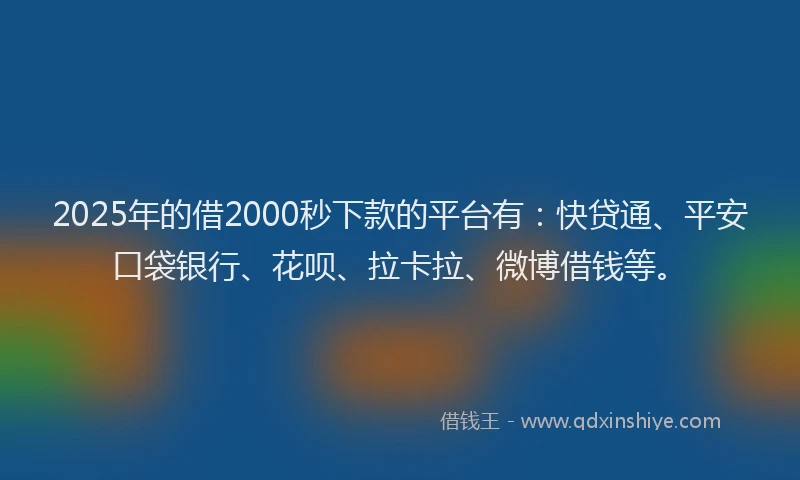 2025年的借2000秒下款的平台有：快贷通、平安口袋银行、花呗、拉卡拉、微博借钱等。