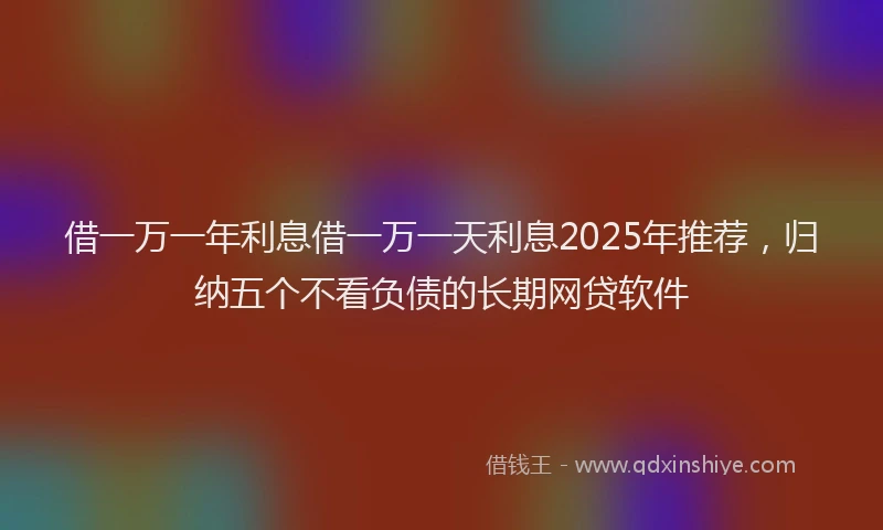 借一万一年利息借一万一天利息2025年推荐，归纳五个不看负债的长期网贷软件