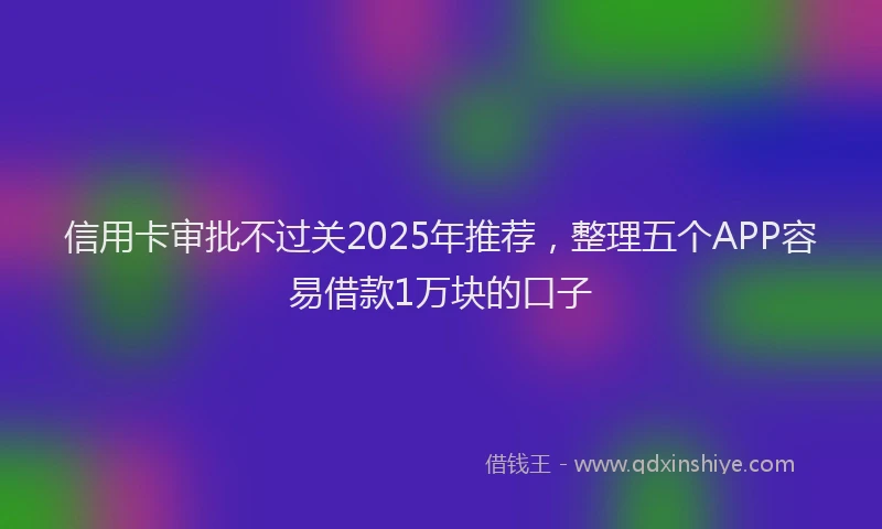 信用卡审批不过关2025年推荐，整理五个APP容易借款1万块的口子