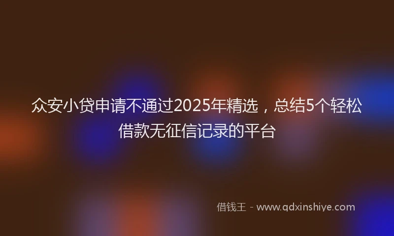 众安小贷申请不通过2025年精选，总结5个轻松借款无征信记录的平台