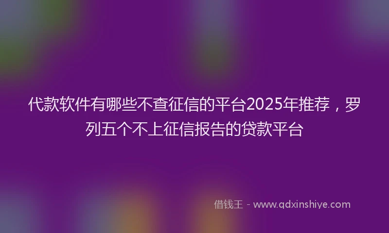 代款软件有哪些不查征信的平台2025年推荐，罗列五个不上征信报告的贷款平台