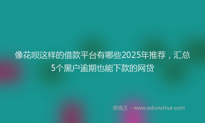 像花呗这样的借款平台有哪些2025年推荐，汇总5个黑户逾期也能下款的网贷