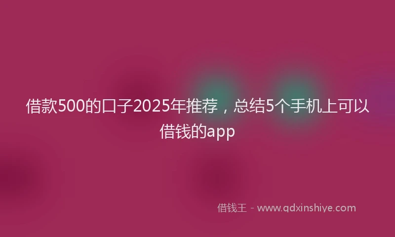 借款500的口子2025年推荐，总结5个手机上可以借钱的app