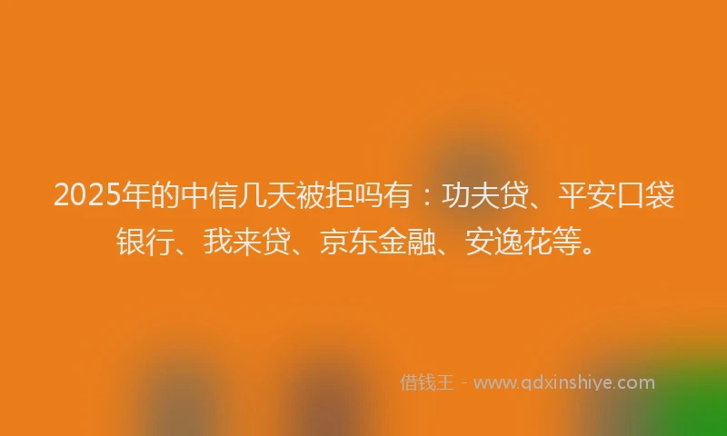 2025年的中信几天被拒吗有：功夫贷、平安口袋银行、我来贷、京东金融、安逸花等。