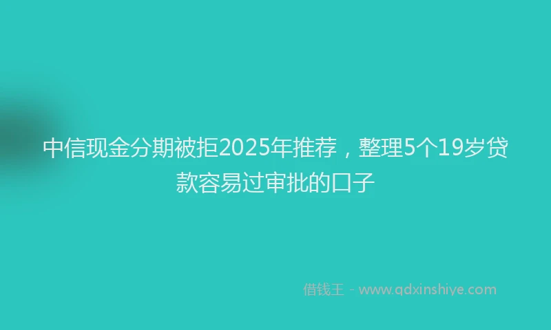 中信现金分期被拒2025年推荐，整理5个19岁贷款容易过审批的口子