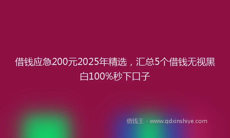 借钱应急200元2025年精选，汇总5个借钱无视黑白100%秒下口子