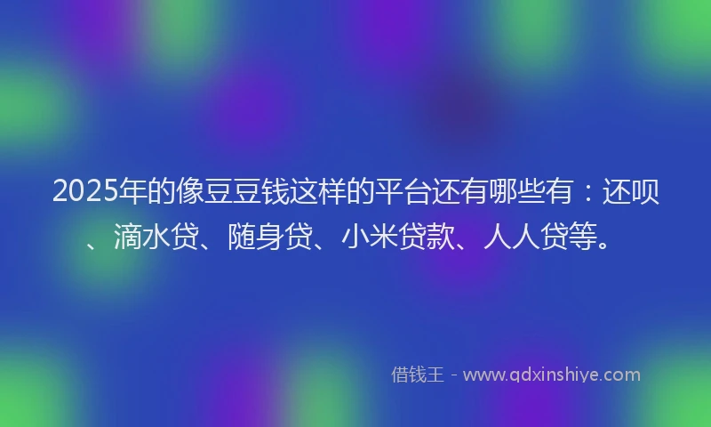 2025年的像豆豆钱这样的平台还有哪些有：还呗、滴水贷、随身贷、小米贷款、人人贷等。