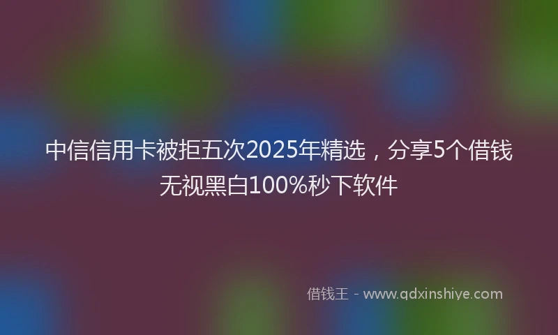 中信信用卡被拒五次2025年精选，分享5个借钱无视黑白100%秒下软件