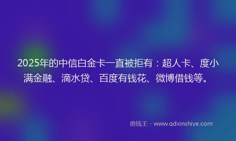 2025年的中信白金卡一直被拒有：超人卡、度小满金融、滴水贷、百度有钱花、微博借钱等。