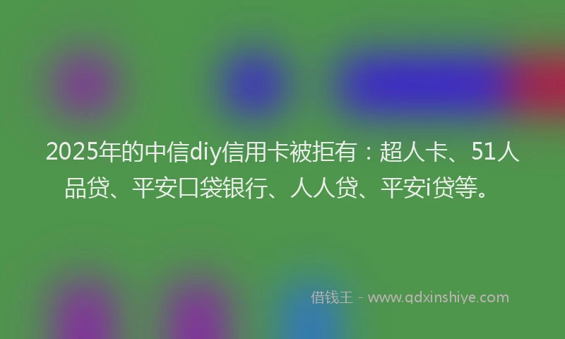 2025年的中信diy信用卡被拒有：超人卡、51人品贷、平安口袋银行、人人贷、平安i贷等。