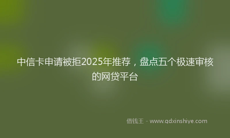 中信卡申请被拒2025年推荐，盘点五个极速审核的网贷平台