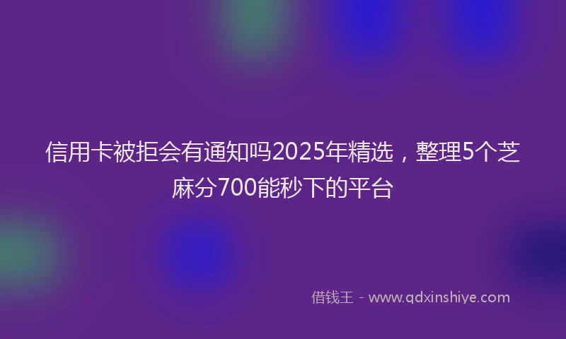 信用卡被拒会有通知吗2025年精选，整理5个芝麻分700能秒下的平台