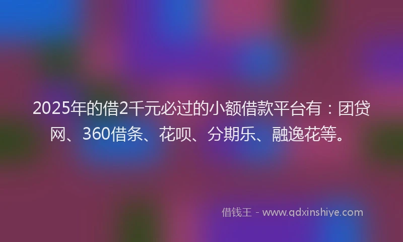 2025年的借2千元必过的小额借款平台有：团贷网、360借条、花呗、分期乐、融逸花等。