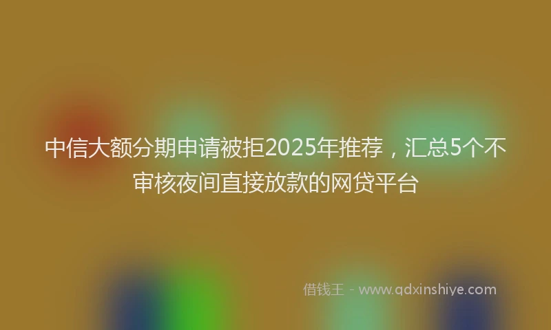 中信大额分期申请被拒2025年推荐，汇总5个不审核夜间直接放款的网贷平台