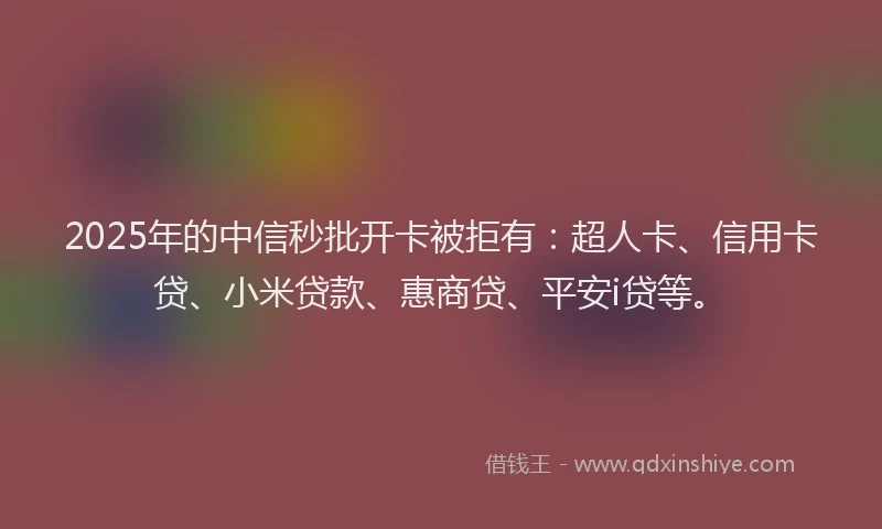 2025年的中信秒批开卡被拒有：超人卡、信用卡贷、小米贷款、惠商贷、平安i贷等。