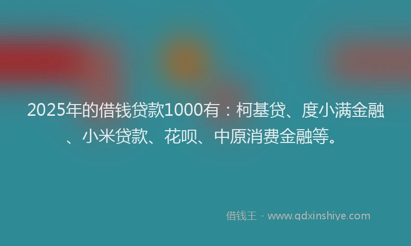 2025年的借钱贷款1000有：柯基贷、度小满金融、小米贷款、花呗、中原消费金融等。