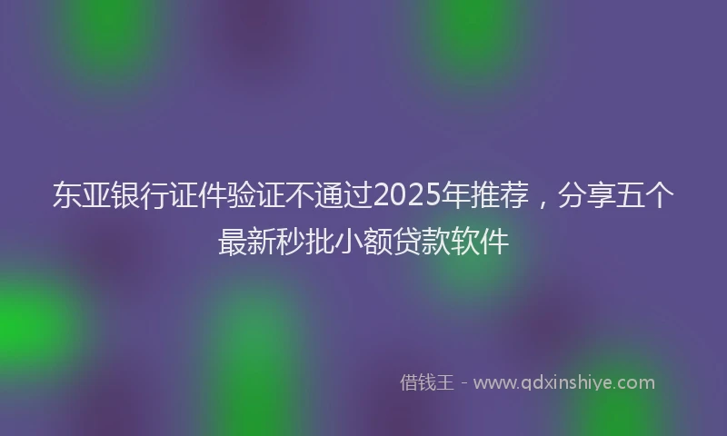 东亚银行证件验证不通过2025年推荐，分享五个最新秒批小额贷款软件
