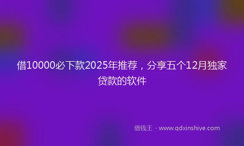 借10000必下款2025年推荐，分享五个12月独家贷款的软件