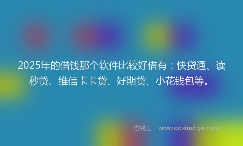 2025年的借钱那个软件比较好借有：快贷通、读秒贷、维信卡卡贷、好期贷、小花钱包等。