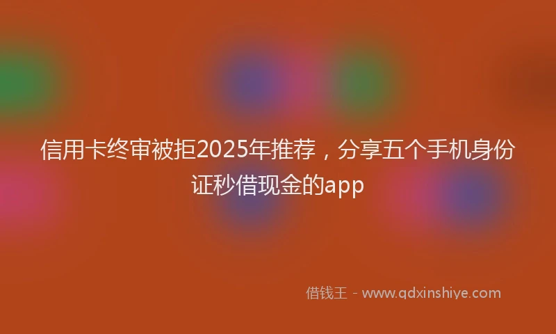 信用卡终审被拒2025年推荐，分享五个手机身份证秒借现金的app