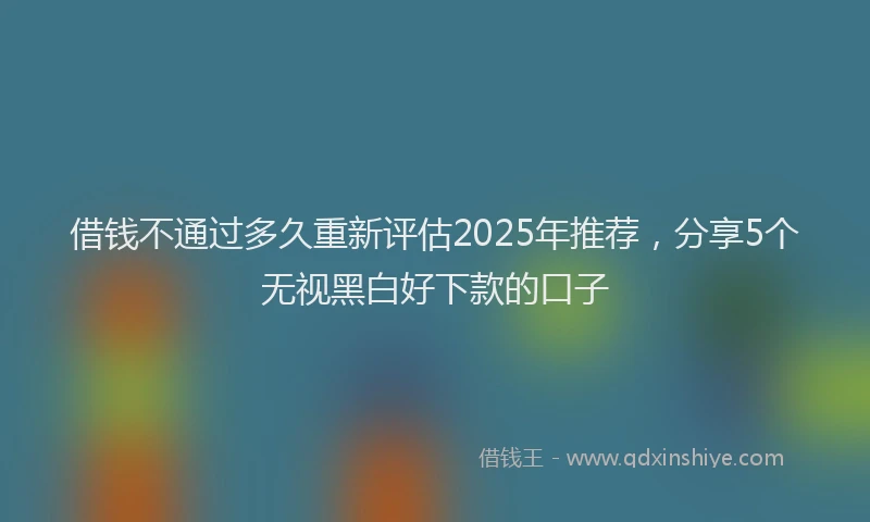 借钱不通过多久重新评估2025年推荐，分享5个无视黑白好下款的口子
