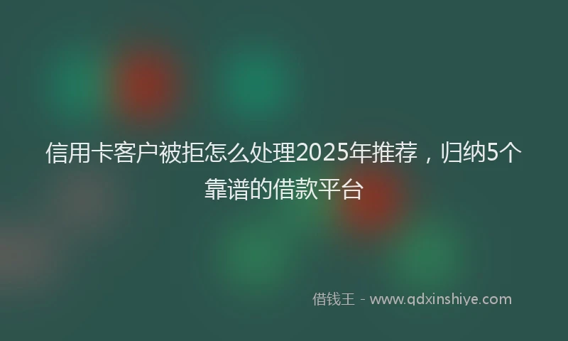 信用卡客户被拒怎么处理2025年推荐，归纳5个靠谱的借款平台
