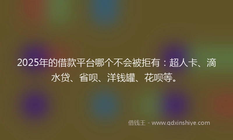 2025年的借款平台哪个不会被拒有：超人卡、滴水贷、省呗、洋钱罐、花呗等。