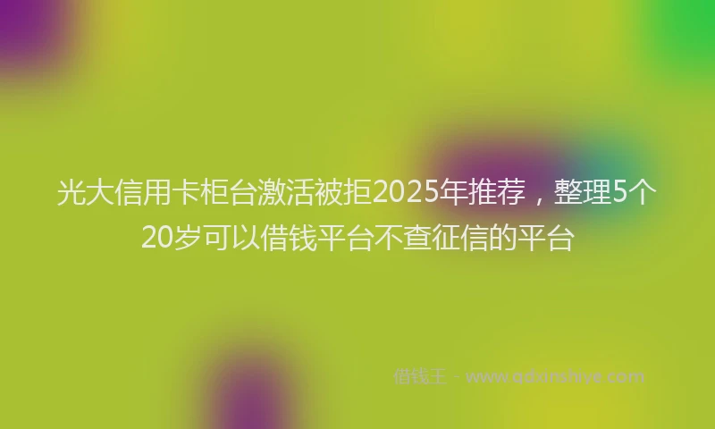光大信用卡柜台激活被拒2025年推荐，整理5个20岁可以借钱平台不查征信的平台