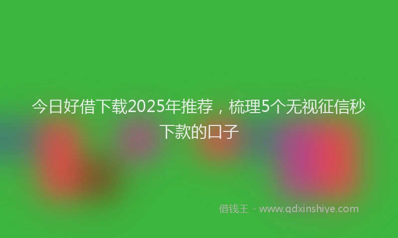 今日好借下载2025年推荐，梳理5个无视征信秒下款的口子