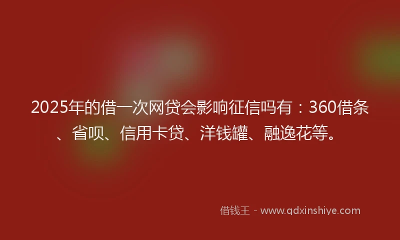 2025年的借一次网贷会影响征信吗有：360借条、省呗、信用卡贷、洋钱罐、融逸花等。