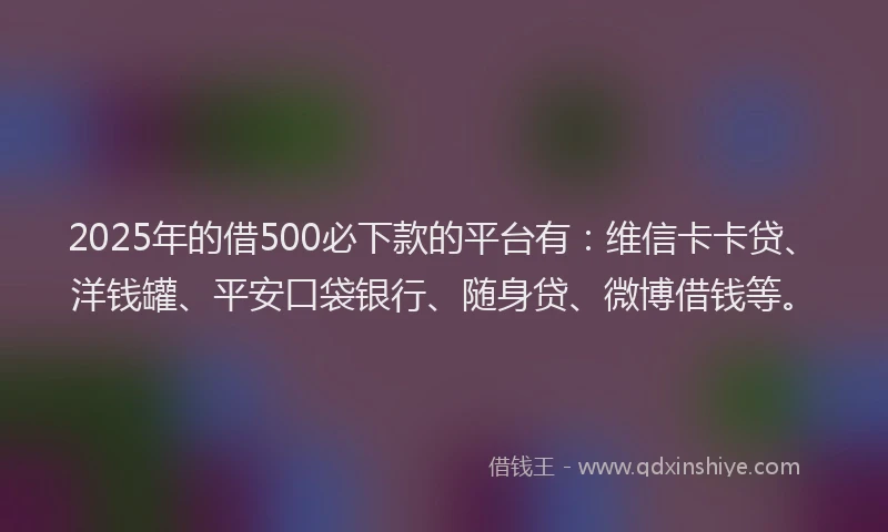 2025年的借500必下款的平台有：维信卡卡贷、洋钱罐、平安口袋银行、随身贷、微博借钱等。