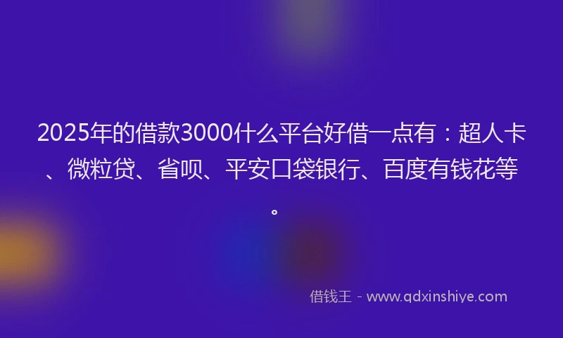 2025年的借款3000什么平台好借一点有：超人卡、微粒贷、省呗、平安口袋银行、百度有钱花等。