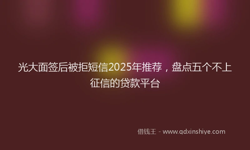 光大面签后被拒短信2025年推荐，盘点五个不上征信的贷款平台