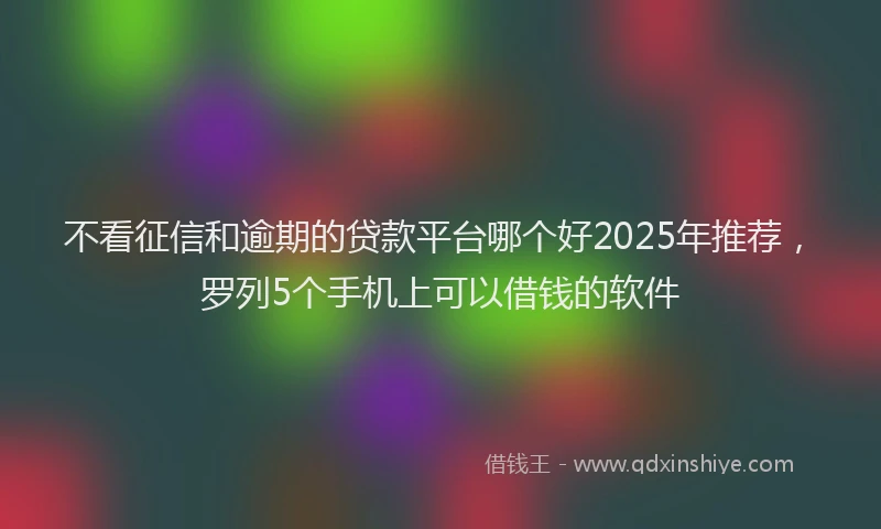 不看征信和逾期的贷款平台哪个好2025年推荐，罗列5个手机上可以借钱的软件