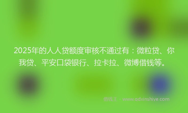 2025年的人人贷额度审核不通过有：微粒贷、你我贷、平安口袋银行、拉卡拉、微博借钱等。