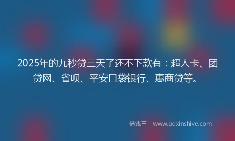 2025年的九秒贷三天了还不下款有：超人卡、团贷网、省呗、平安口袋银行、惠商贷等。