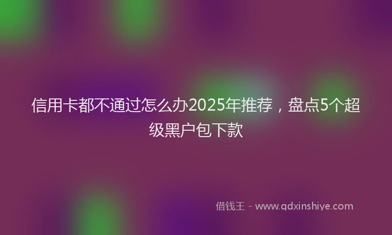 信用卡都不通过怎么办2025年推荐，盘点5个超级黑户包下款