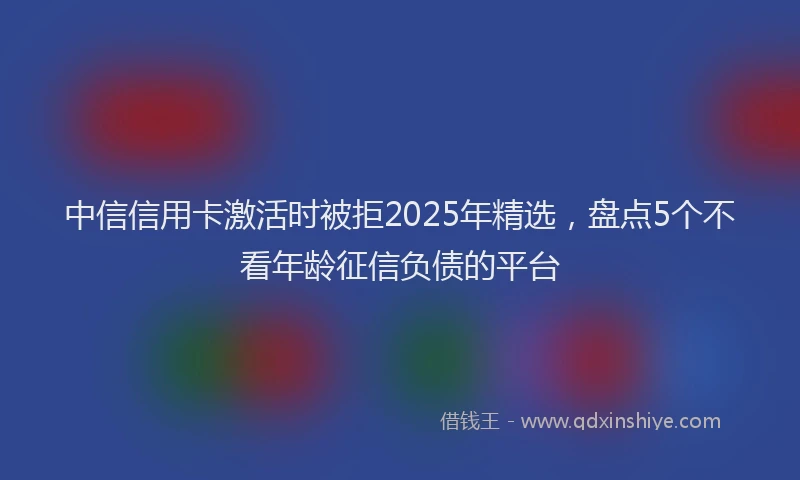 中信信用卡激活时被拒2025年精选，盘点5个不看年龄征信负债的平台