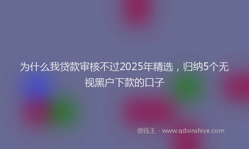 为什么我贷款审核不过2025年精选，归纳5个无视黑户下款的口子