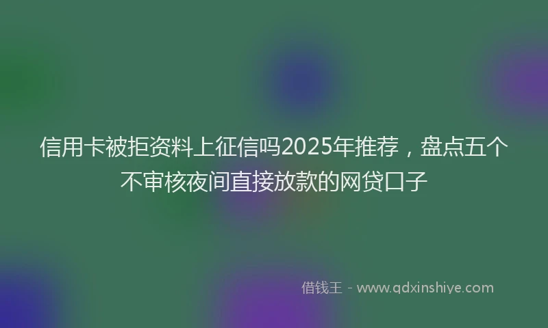 信用卡被拒资料上征信吗2025年推荐，盘点五个不审核夜间直接放款的网贷口子