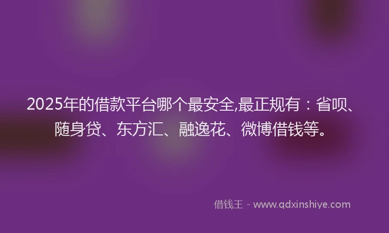 2025年的借款平台哪个最安全,最正规有：省呗、随身贷、东方汇、融逸花、微博借钱等。